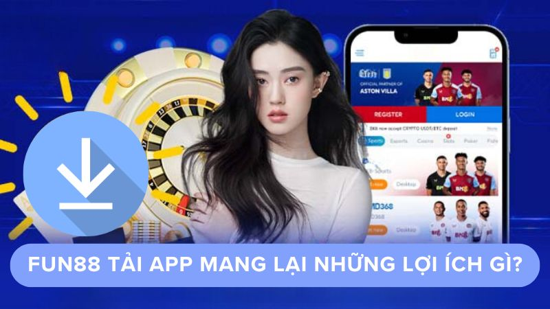 Tải app Fun88 mang lại lợi ích gì đến người chơi