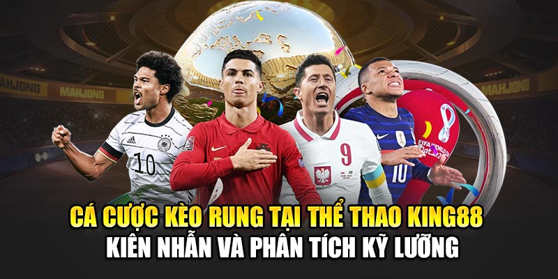 Cá cược kèo rung tại thể thao King88 – Kiên nhẫn và phân tích kỹ lưỡng